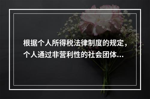 根据个人所得税法律制度的规定，个人通过非营利性的社会团体和国