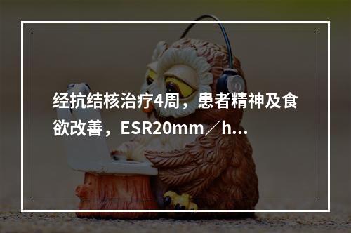 经抗结核治疗4周，患者精神及食欲改善，ESR20mm／h。此