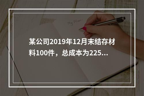 某公司2019年12月末结存材料100件，总成本为225万元