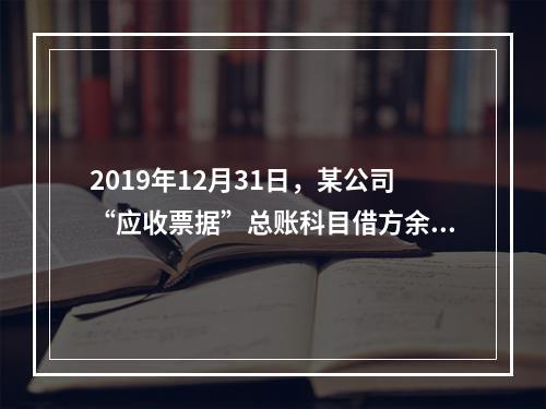 2019年12月31日，某公司“应收票据”总账科目借方余额1