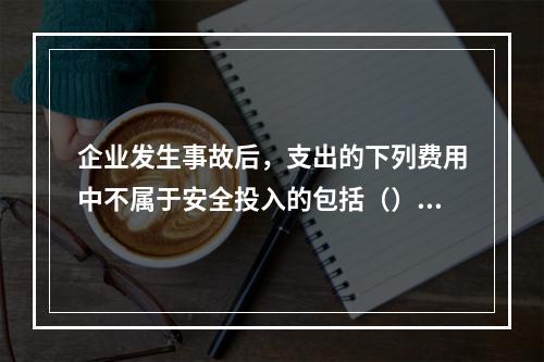 企业发生事故后，支出的下列费用中不属于安全投入的包括（）。