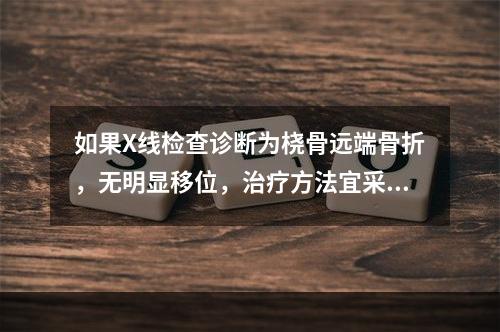 如果X线检查诊断为桡骨远端骨折，无明显移位，治疗方法宜采取