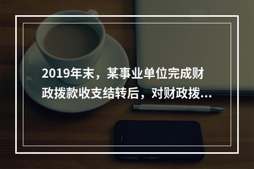 2019年末，某事业单位完成财政拨款收支结转后，对财政拨款结