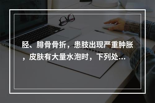 胫、腓骨骨折，患肢出现严重肿胀，皮肤有大量水泡时，下列处理正