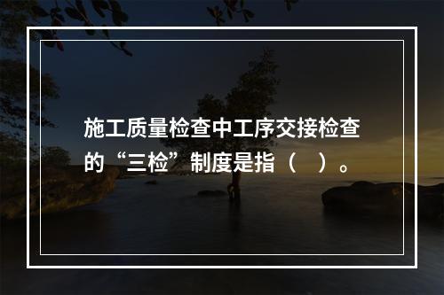 施工质量检查中工序交接检查的“三检”制度是指（　）。