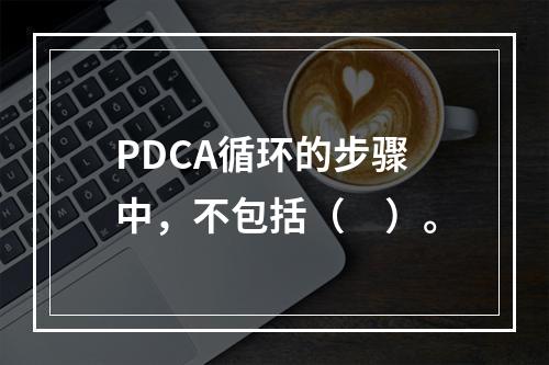 PDCA循环的步骤中，不包括（　）。