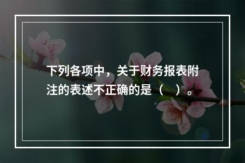 下列各项中，关于财务报表附注的表述不正确的是（　）。