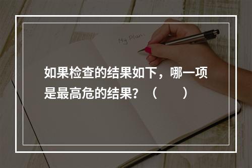 如果检查的结果如下，哪一项是最高危的结果？（　　）