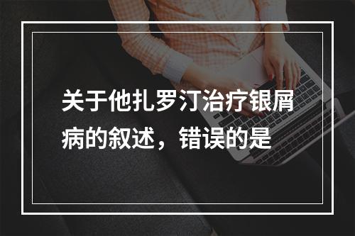 关于他扎罗汀治疗银屑病的叙述，错误的是