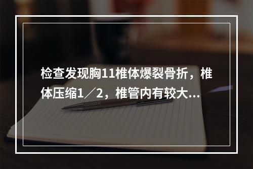 检查发现胸11椎体爆裂骨折，椎体压缩1／2，椎管内有较大骨块