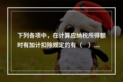 下列各项中，在计算应纳税所得额时有加计扣除规定的有（　）。