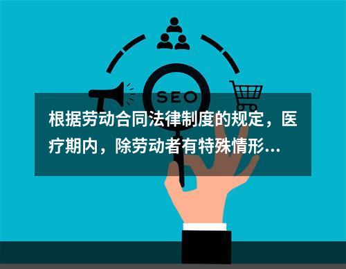 根据劳动合同法律制度的规定，医疗期内，除劳动者有特殊情形外，