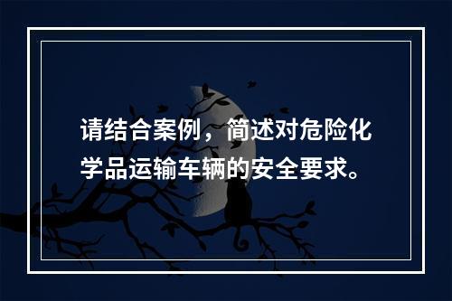 请结合案例，简述对危险化学品运输车辆的安全要求。