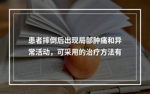 患者摔倒后出现局部肿痛和异常活动，可采用的治疗方法有