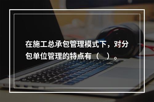 在施工总承包管理模式下，对分包单位管理的特点有（　）。