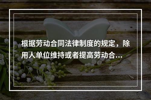 根据劳动合同法律制度的规定，除用人单位维持或者提高劳动合同约