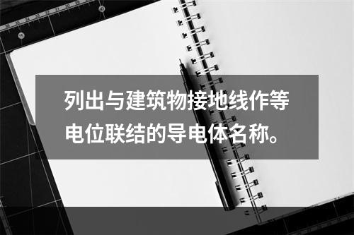 列出与建筑物接地线作等电位联结的导电体名称。