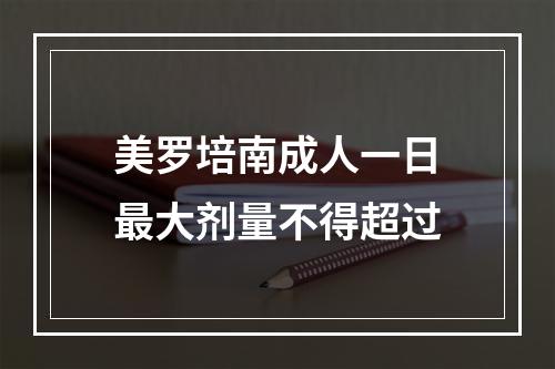 美罗培南成人一日最大剂量不得超过