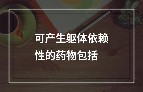 可产生躯体依赖性的药物包括