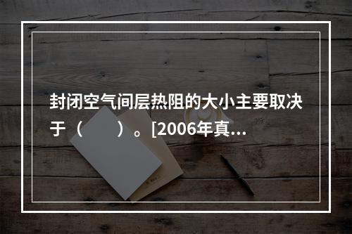 封闭空气间层热阻的大小主要取决于（　　）。[2006年真题