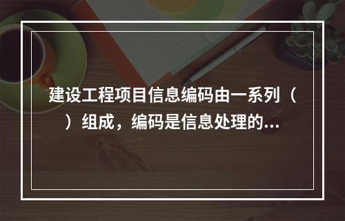 建设工程项目信息编码由一系列（　）组成，编码是信息处理的一项