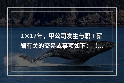 2×17年，甲公司发生与职工薪酬有关的交易或事项如下：（1）