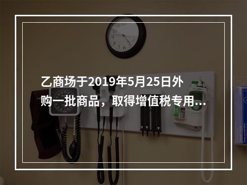 乙商场于2019年5月25日外购一批商品，取得增值税专用发票