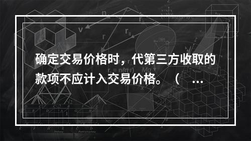 确定交易价格时，代第三方收取的款项不应计入交易价格。（　　）