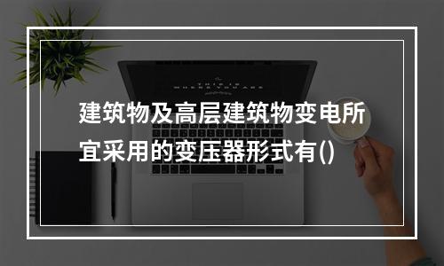 建筑物及高层建筑物变电所宜采用的变压器形式有()