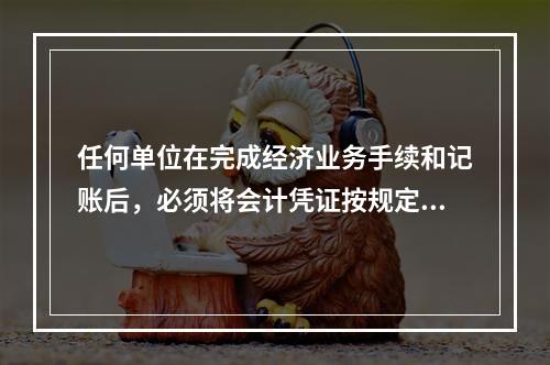 任何单位在完成经济业务手续和记账后，必须将会计凭证按规定的立