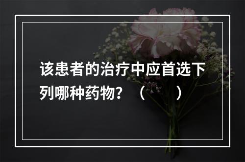 该患者的治疗中应首选下列哪种药物？（　　）