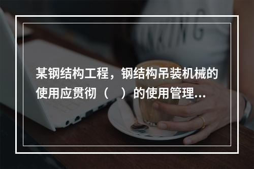 某钢结构工程，钢结构吊装机械的使用应贯彻（　）的使用管理制度