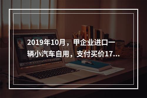 2019年10月，甲企业进口一辆小汽车自用，支付买价17万元