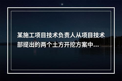 某施工项目技术负责人从项目技术部提出的两个土方开挖方案中选定