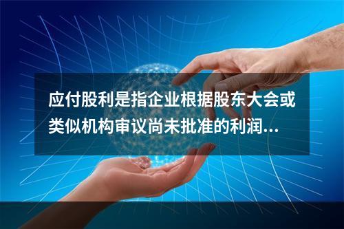 应付股利是指企业根据股东大会或类似机构审议尚未批准的利润分配