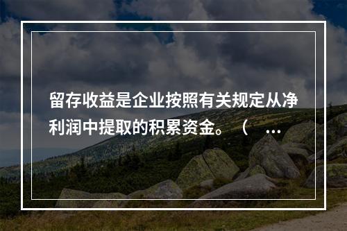 留存收益是企业按照有关规定从净利润中提取的积累资金。（　　）