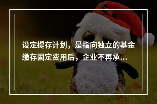 设定提存计划，是指向独立的基金缴存固定费用后，企业不再承担进