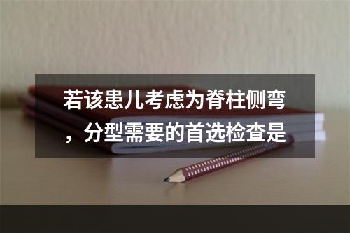 若该患儿考虑为脊柱侧弯，分型需要的首选检查是