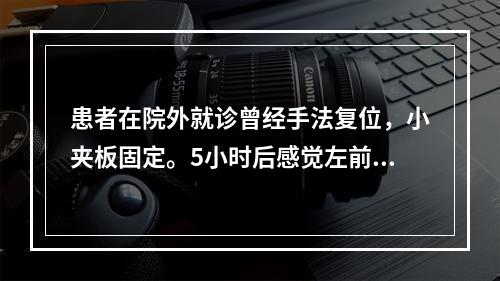 患者在院外就诊曾经手法复位，小夹板固定。5小时后感觉左前臂剧