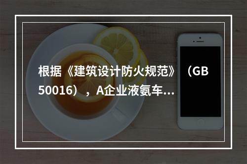 根据《建筑设计防火规范》（GB50016），A企业液氨车间的