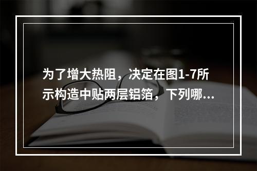 为了增大热阻，决定在图1-7所示构造中贴两层铝箔，下列哪种