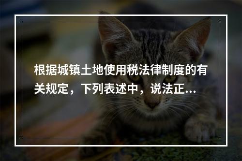 根据城镇土地使用税法律制度的有关规定，下列表述中，说法正确的