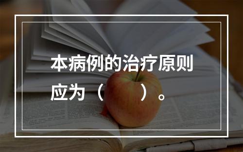 本病例的治疗原则应为（　　）。