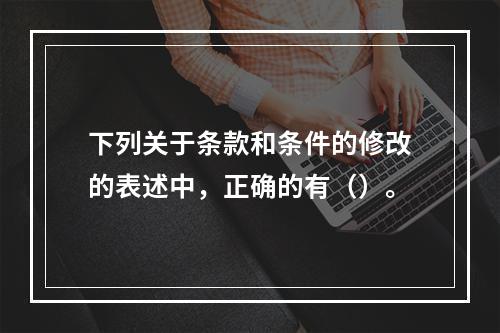 下列关于条款和条件的修改的表述中，正确的有（）。