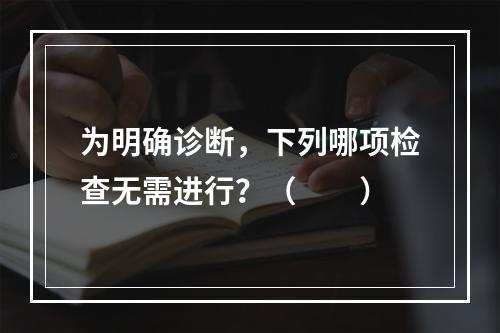 为明确诊断，下列哪项检查无需进行？（　　）