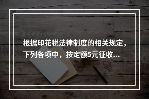 根据印花税法律制度的相关规定，下列各项中，按定额5元征收印花