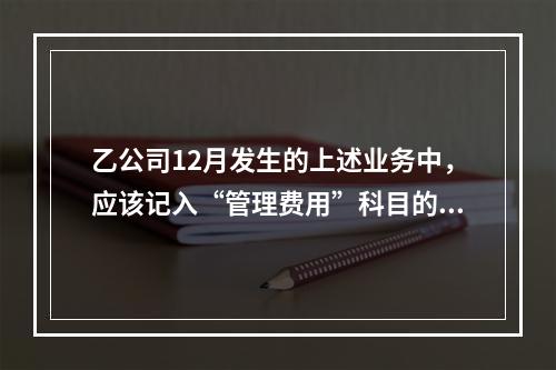 乙公司12月发生的上述业务中，应该记入“管理费用”科目的金额