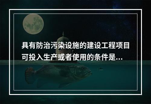 具有防治污染设施的建设工程项目可投入生产或者使用的条件是防治