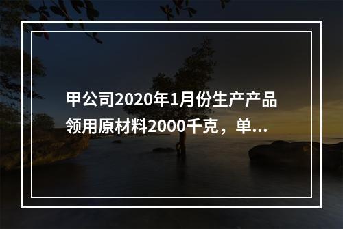 甲公司2020年1月份生产产品领用原材料2000千克，单位成