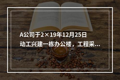 A公司于2×19年12月25日动工兴建一栋办公楼，工程采用出